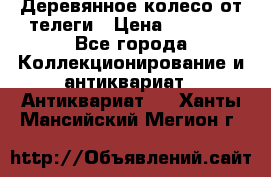 Деревянное колесо от телеги › Цена ­ 4 000 - Все города Коллекционирование и антиквариат » Антиквариат   . Ханты-Мансийский,Мегион г.